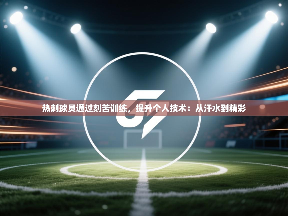 热刺球员通过刻苦训练，提升个人技术：从汗水到精彩