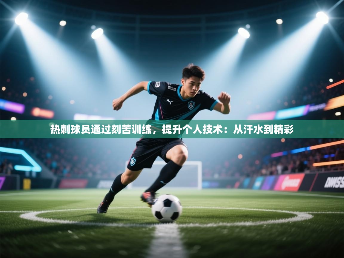 热刺球员通过刻苦训练，提升个人技术：从汗水到精彩  第2张