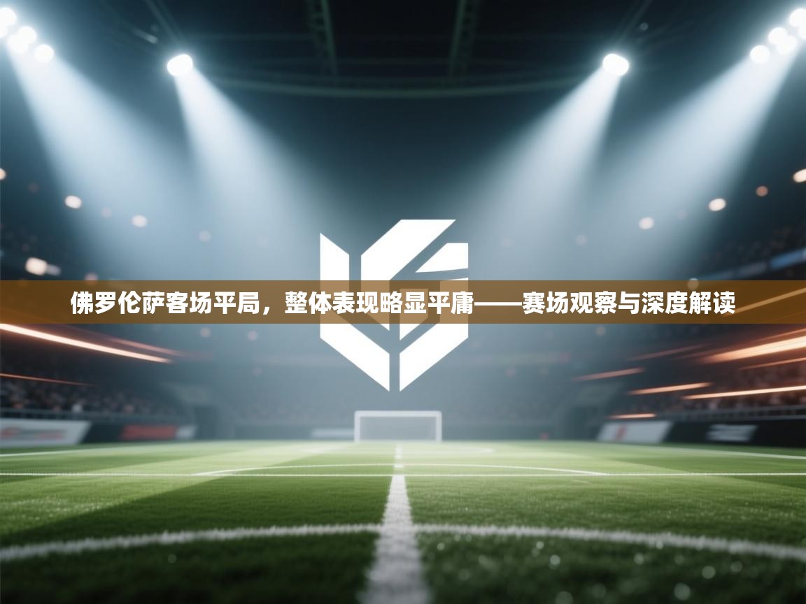 佛罗伦萨客场平局,整体表现略显平庸——赛场观察与深度解读 第2张