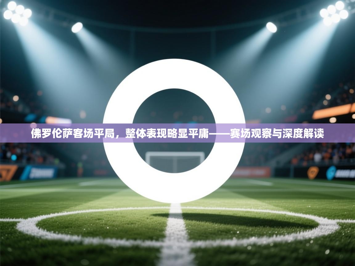 佛罗伦萨客场平局，整体表现略显平庸——赛场观察与深度解读