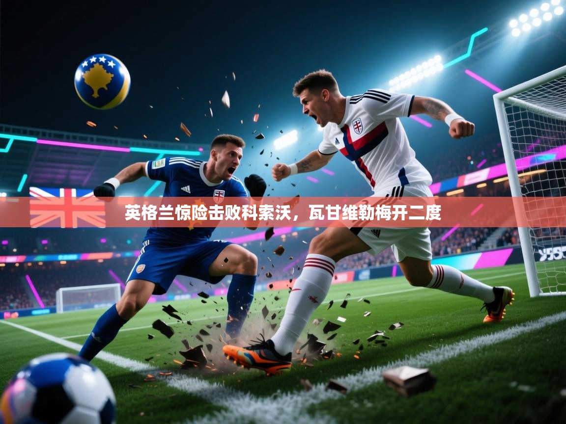 英格兰惊险击败科索沃，瓦甘维勒梅开二度