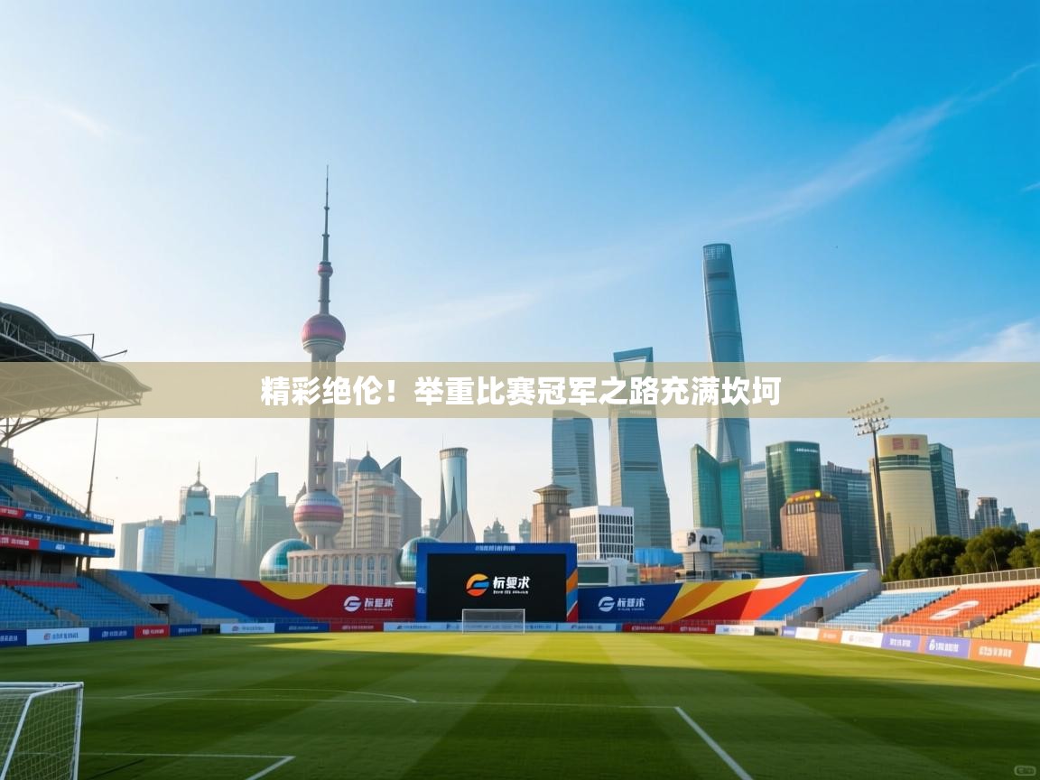 精彩绝伦！举重比赛冠军之路充满坎坷