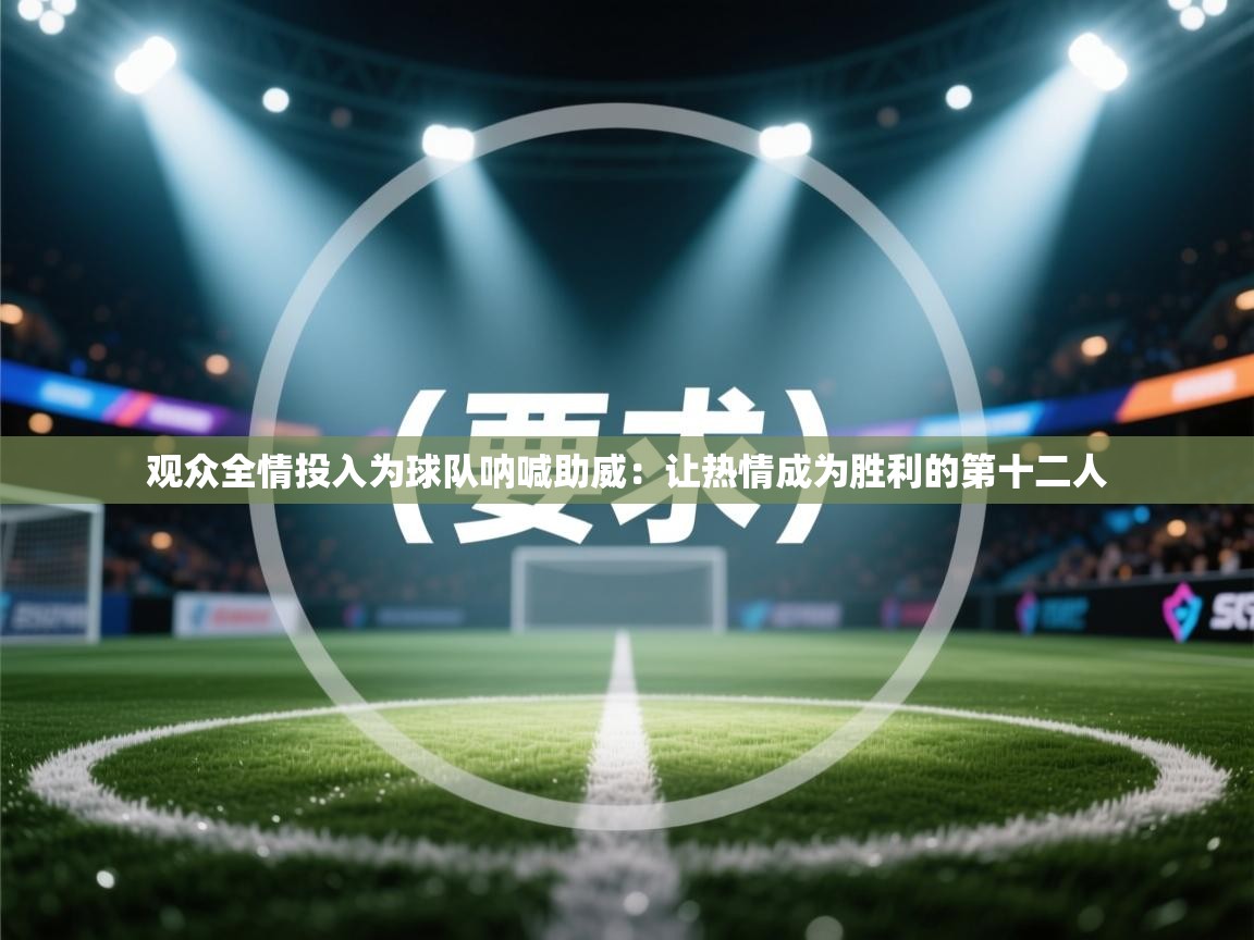 观众全情投入为球队呐喊助威:让热情成为胜利的第十二人 第2张